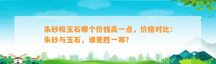 朱砂和玉石哪个价钱高一点，价格对比：朱砂与玉石，谁更胜一筹？