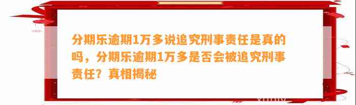 分期乐逾期1万多说追究刑事责任是真的吗，分期乐逾期1万多是否会被追究刑事责任？真相揭秘