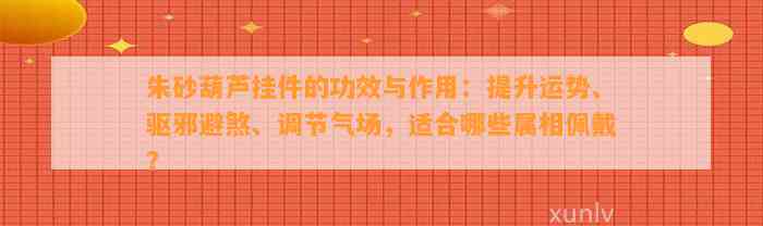 朱砂葫芦挂件的功效与作用：提升运势、驱邪避煞、调节气场，适合哪些属相佩戴？