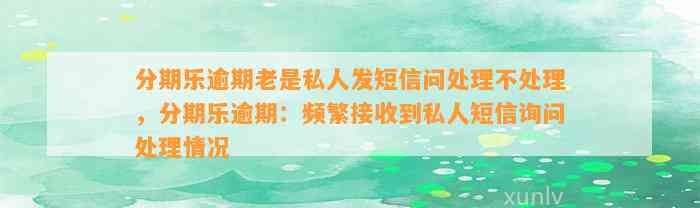 分期乐逾期老是私人发短信问处理不处理，分期乐逾期：频繁接收到私人短信询问处理情况