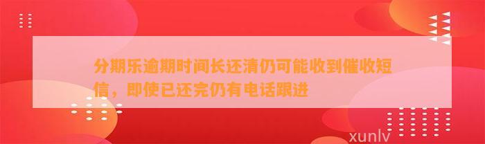 分期乐逾期时间长还清仍可能收到催收短信，即使已还完仍有电话跟进