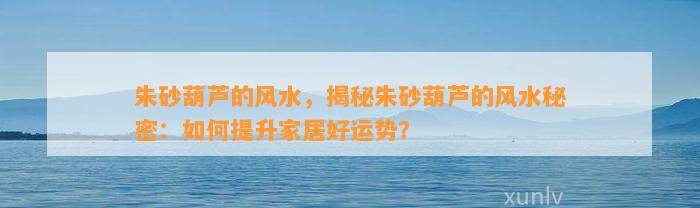 朱砂葫芦的风水，揭秘朱砂葫芦的风水秘密：怎样提升家居好运势？