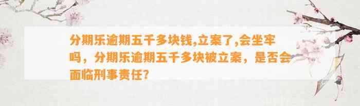 分期乐逾期五千多块钱,立案了,会坐牢吗，分期乐逾期五千多块被立案，是否会面临刑事责任？