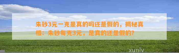 朱砂3元一克是真的吗还是假的，揭秘真相：朱砂每克3元，是真的还是假的？