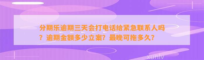 分期乐逾期三天会打电话给紧急联系人吗？逾期金额多少立案？最晚可拖多久？