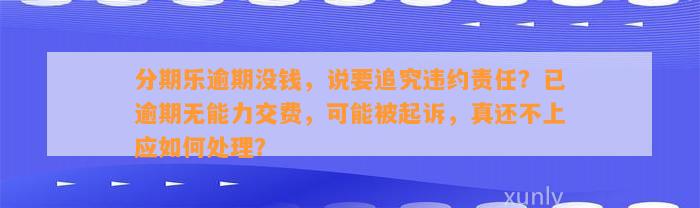 分期乐逾期没钱，说要追究违约责任？已逾期无能力交费，可能被起诉，真还不上应如何处理？