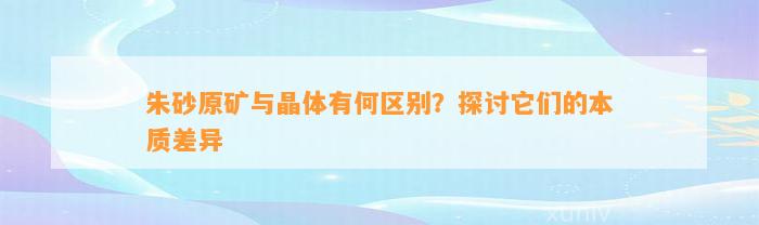 朱砂原矿与晶体有何区别？探讨它们的本质差异