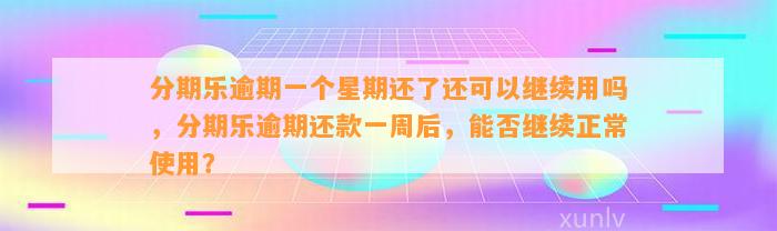 分期乐逾期一个星期还了还可以继续用吗，分期乐逾期还款一周后，能否继续正常使用？