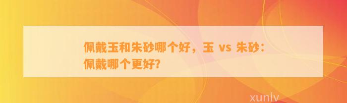 佩戴玉和朱砂哪个好，玉 vs 朱砂：佩戴哪个更好？