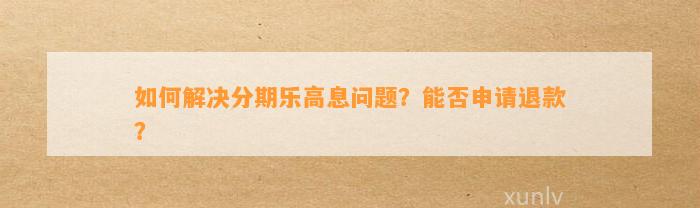 如何解决分期乐高息问题？能否申请退款？