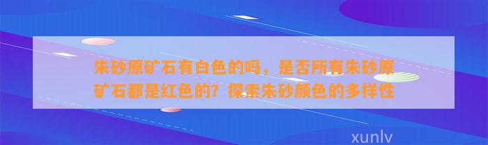 朱砂原矿石有白色的吗，是不是所有朱砂原矿石都是红色的？探索朱砂颜色的多样性