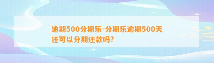 逾期500分期乐-分期乐逾期500天还可以分期还款吗?