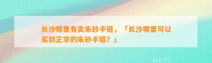 长沙哪里有卖朱砂手链，「长沙哪里可以买到正宗的朱砂手链？」