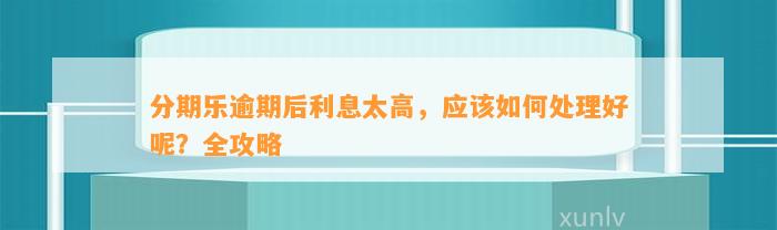 分期乐逾期后利息太高，应该如何处理好呢？全攻略