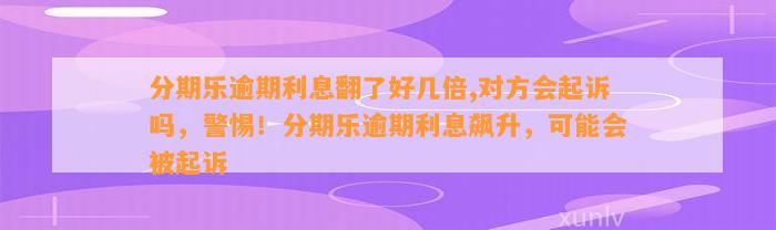 分期乐逾期利息翻了好几倍,对方会起诉吗，警惕！分期乐逾期利息飙升，可能会被起诉