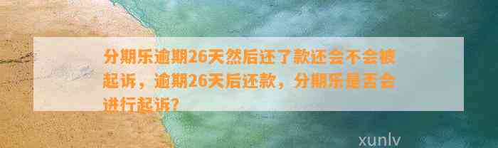 分期乐逾期26天然后还了款还会不会被起诉，逾期26天后还款，分期乐是否会进行起诉？