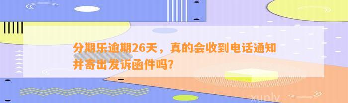 分期乐逾期26天，真的会收到电话通知并寄出发诉函件吗？