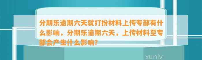 分期乐逾期六天就打扮材料上传专部有什么影响，分期乐逾期六天，上传材料至专部会产生什么影响？