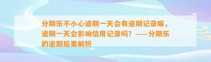 分期乐不小心逾期一天会有逾期记录嘛，逾期一天会影响信用记录吗？——分期乐的逾期后果解析