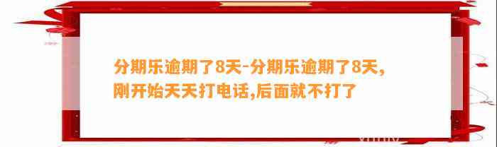 分期乐逾期了8天-分期乐逾期了8天,刚开始天天打电话,后面就不打了