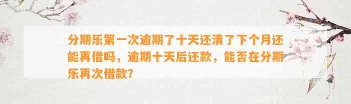 分期乐第一次逾期了十天还清了下个月还能再借吗，逾期十天后还款，能否在分期乐再次借款？