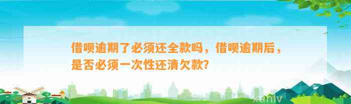 借呗逾期了必须还全款吗，借呗逾期后，是否必须一次性还清欠款？