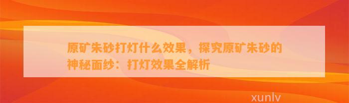 原矿朱砂打灯什么效果，探究原矿朱砂的神秘面纱：打灯效果全解析