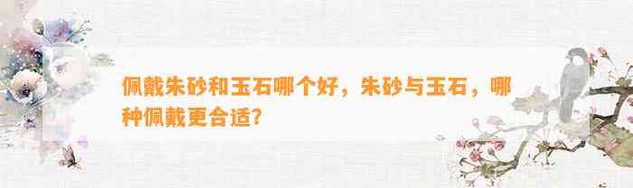 佩戴朱砂和玉石哪个好，朱砂与玉石，哪种佩戴更合适？