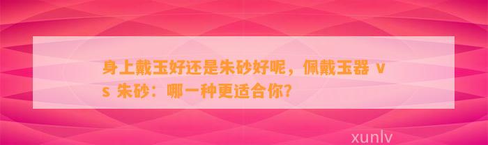 身上戴玉好还是朱砂好呢，佩戴玉器 vs 朱砂：哪一种更适合你？