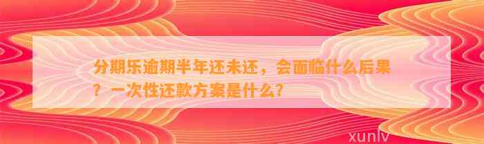 分期乐逾期半年还未还，会面临什么后果？一次性还款方案是什么？