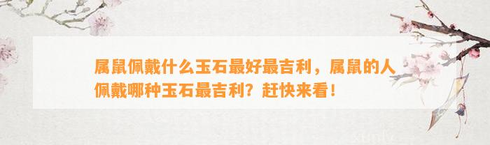 属鼠佩戴什么玉石最好最吉利，属鼠的人佩戴哪种玉石最吉利？赶快来看！