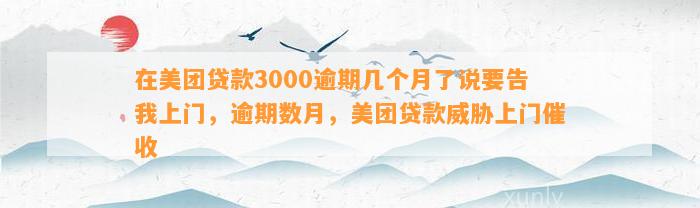 在美团贷款3000逾期几个月了说要告我上门，逾期数月，美团贷款威胁上门催收