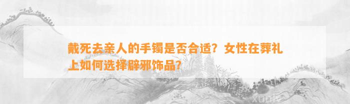 戴死去亲人的手镯是不是合适？女性在葬礼上怎样选择辟邪饰品？