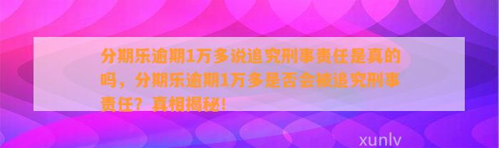 分期乐逾期1万多说追究刑事责任是真的吗，分期乐逾期1万多是否会被追究刑事责任？真相揭秘！