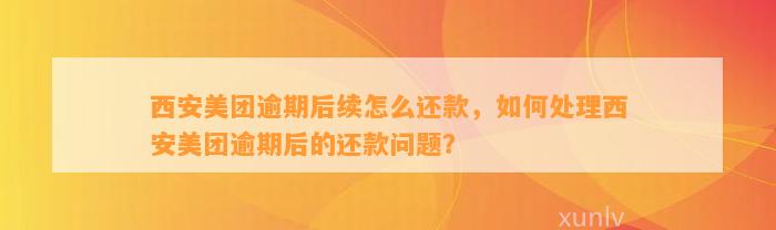 西安美团逾期后续怎么还款，如何处理西安美团逾期后的还款问题？