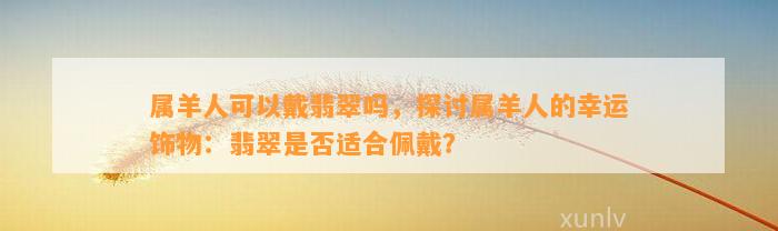 属羊人可以戴翡翠吗，探讨属羊人的幸运饰物：翡翠是不是适合佩戴？