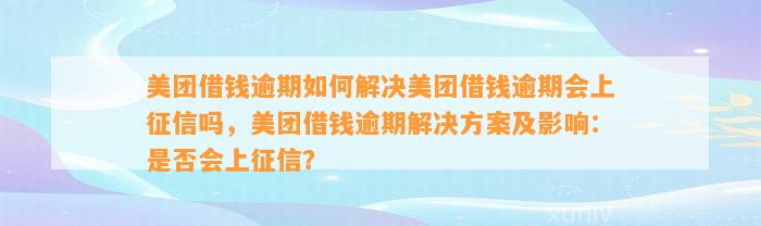 美团借钱逾期如何解决美团借钱逾期会上征信吗，美团借钱逾期解决方案及影响：是否会上征信？