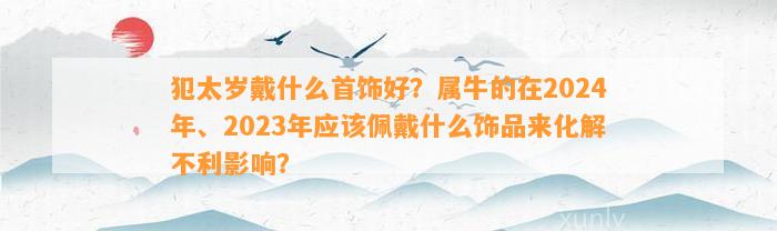 犯太岁戴什么首饰好？属牛的在2024年、2023年应佩戴什么饰品来化解不利作用？