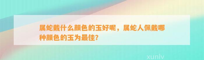 属蛇戴什么颜色的玉好呢，属蛇人佩戴哪种颜色的玉为最佳？