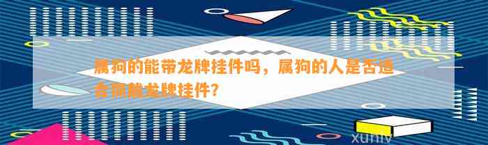 属狗的能带龙牌挂件吗，属狗的人是不是适合佩戴龙牌挂件？