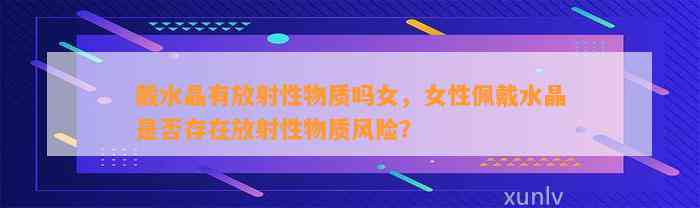 戴水晶有放射性物质吗女，女性佩戴水晶是不是存在放射性物质风险？