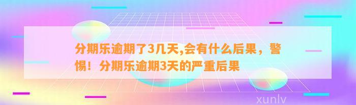 分期乐逾期了3几天,会有什么后果，警惕！分期乐逾期3天的严重后果