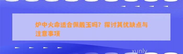 炉中火命适合佩戴玉吗？探讨其优缺点与留意事项