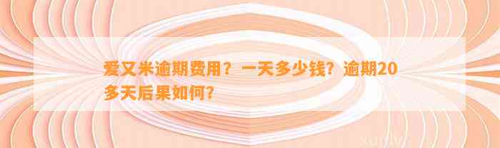 爱又米逾期费用？一天多少钱？逾期20多天后果如何？