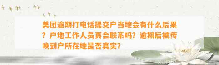 美团逾期打电话提交户当地会有什么后果？户地工作人员真会联系吗？逾期后被传唤到户所在地是否真实？