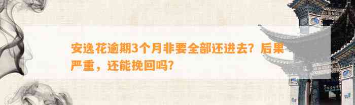 安逸花逾期3个月非要全部还进去？后果严重，还能挽回吗？