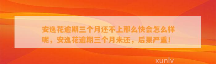 安逸花逾期三个月还不上那么快会怎么样呢，安逸花逾期三个月未还，后果严重！