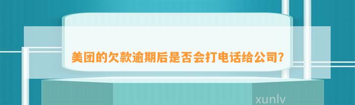 美团的欠款逾期后是否会打电话给公司？