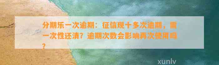 分期乐一次逾期：征信现十多次逾期，需一次性还清？逾期次数会影响再次使用吗？