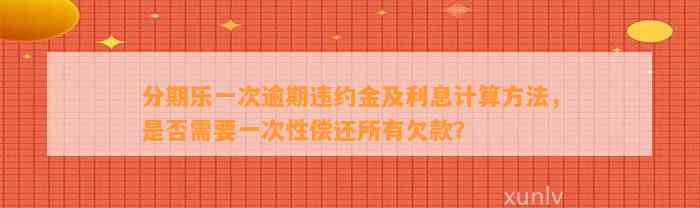 分期乐一次逾期违约金及利息计算方法，是否需要一次性偿还所有欠款？